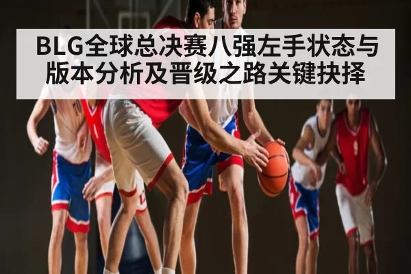 BLG全球总决赛八强左手状态与版本分析及晋级之路关键抉择